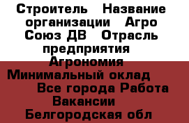 Строитель › Название организации ­ Агро-Союз ДВ › Отрасль предприятия ­ Агрономия › Минимальный оклад ­ 50 000 - Все города Работа » Вакансии   . Белгородская обл.